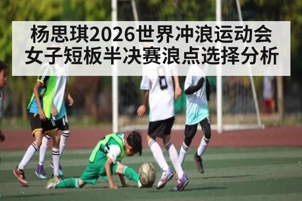 杨思琪2026世界冲浪运动会女子短板半决赛浪点选择分析