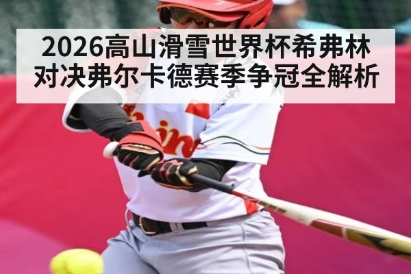 2026高山滑雪世界杯希弗林对决弗尔卡德赛季争冠全解析