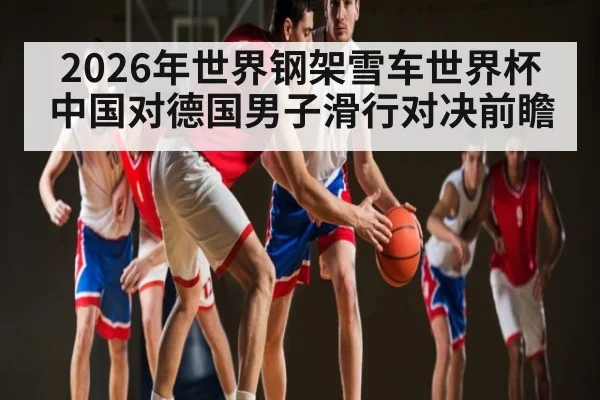 2026年世界钢架雪车世界杯中国对德国男子滑行对决前瞻