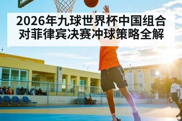2026年九球世界杯中国组合对菲律宾决赛冲球策略全解