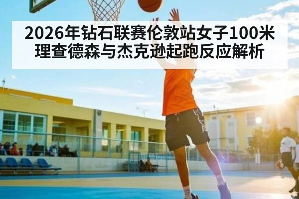 2026年钻石联赛伦敦站女子100米理查德森与杰克逊起跑反应解析