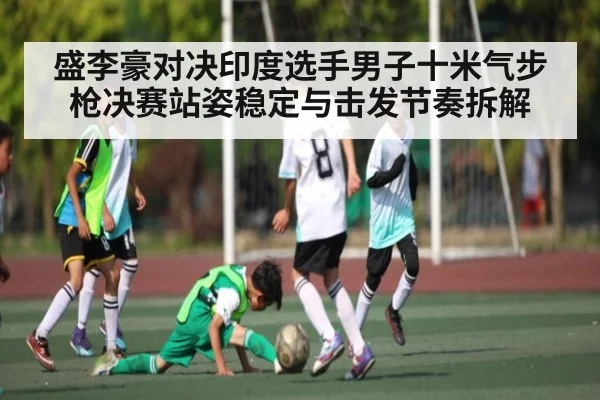盛李豪对决印度选手男子十米气步枪决赛站姿稳定与击发节奏拆解